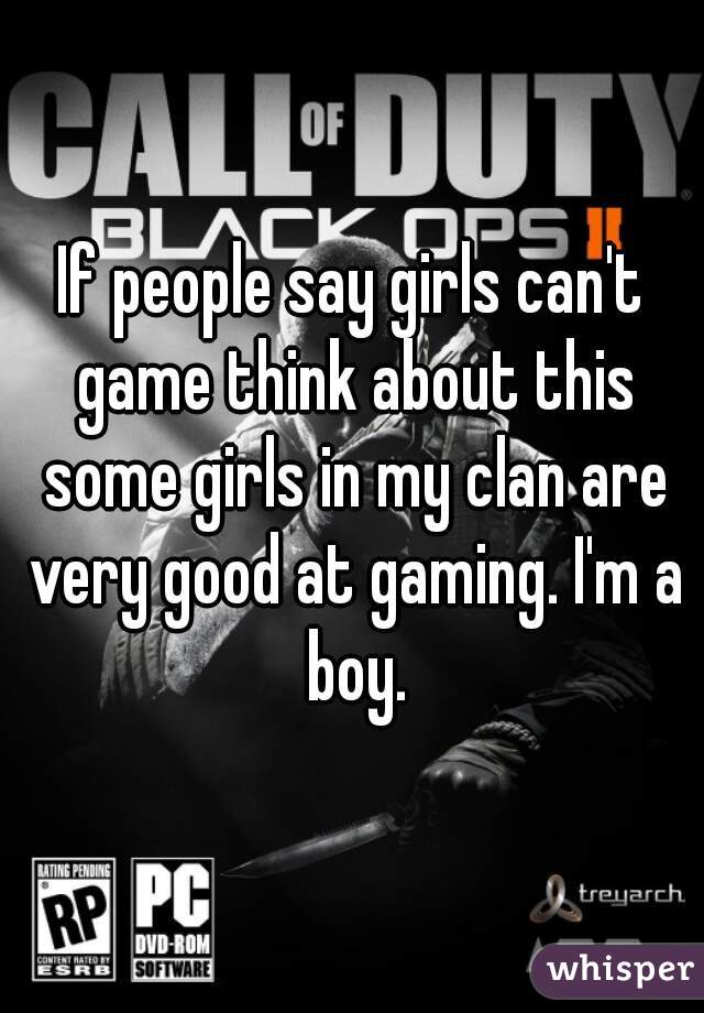 If people say girls can't game think about this some girls in my clan are very good at gaming. I'm a boy.