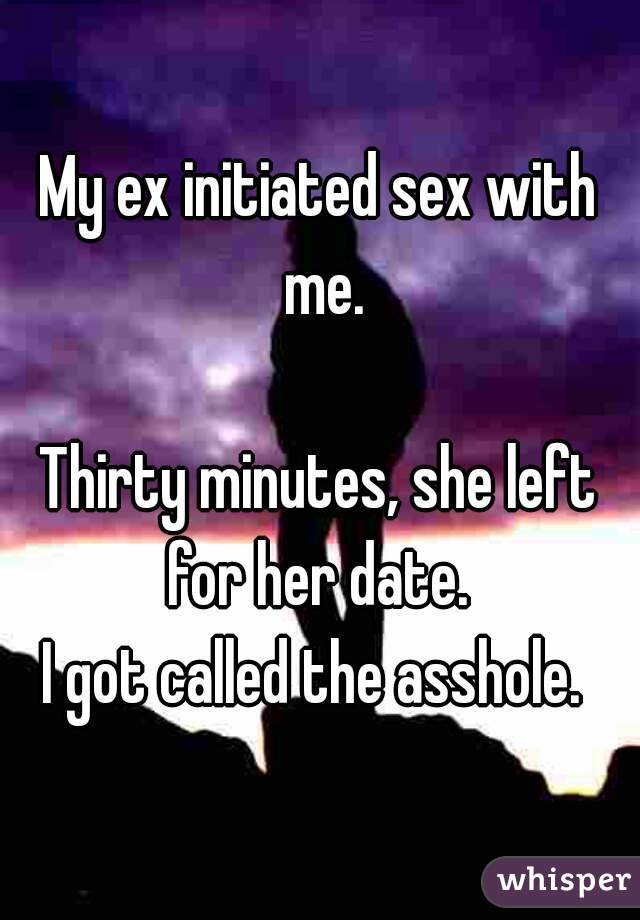 My ex initiated sex with me.

Thirty minutes, she left for her date. 
I got called the asshole. 