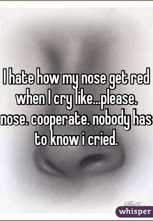 I hate how my nose get red when I cry like...please. nose. cooperate. nobody has to know i cried.
