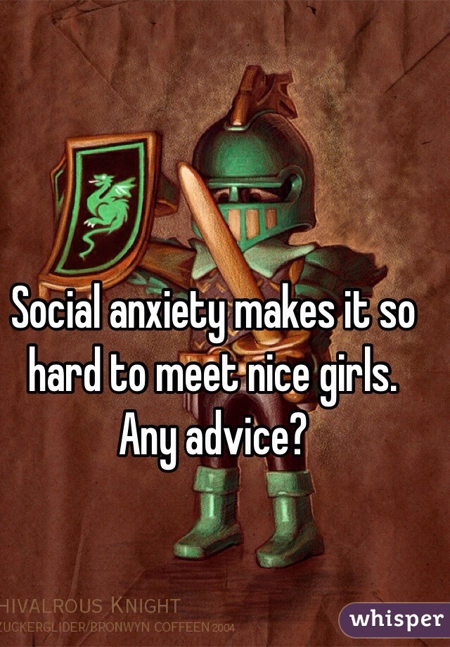 Social anxiety makes it so hard to meet nice girls. Any advice?