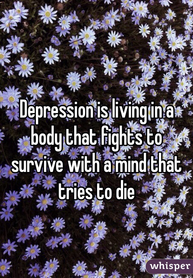 Depression is living in a body that fights to survive with a mind that tries to die