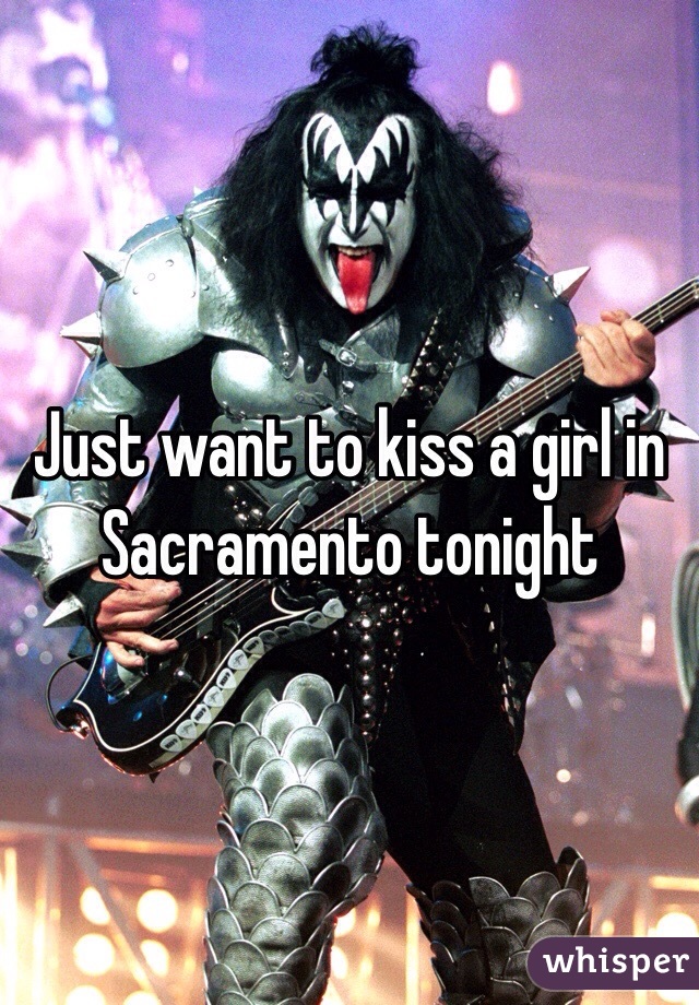 Just want to kiss a girl in Sacramento tonight 
