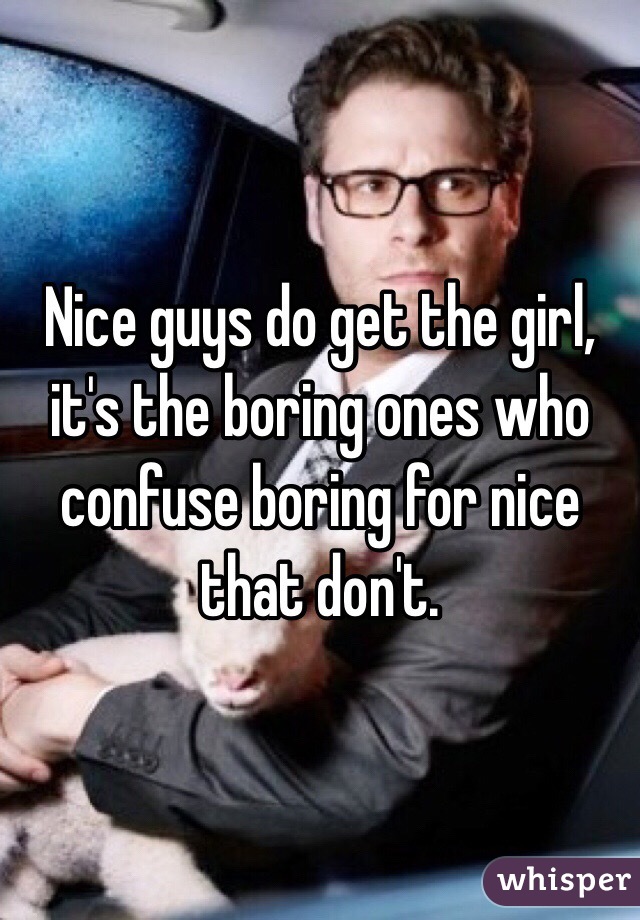 Nice guys do get the girl, it's the boring ones who confuse boring for nice that don't.