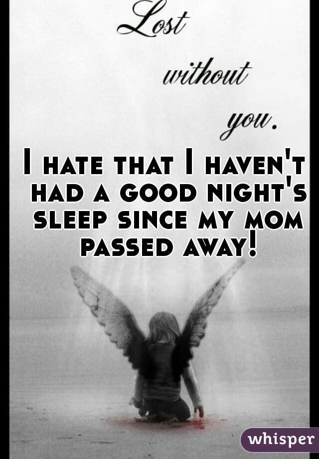 I hate that I haven't had a good night's sleep since my mom passed away!