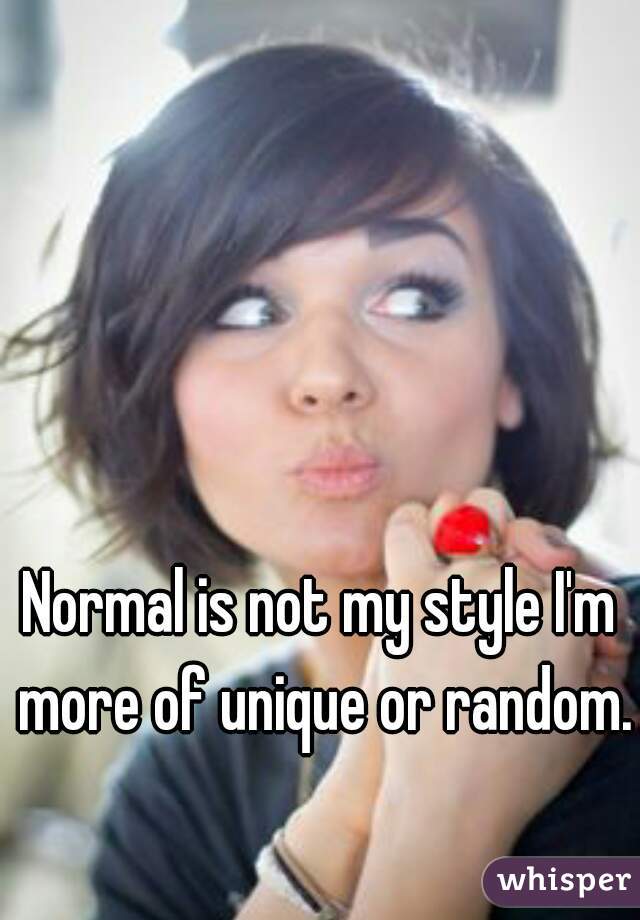 Normal is not my style I'm more of unique or random.