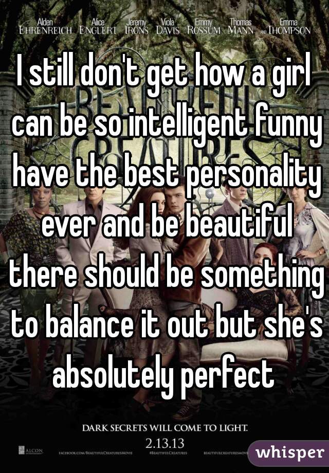 I still don't get how a girl can be so intelligent funny have the best personality ever and be beautiful there should be something to balance it out but she's absolutely perfect 