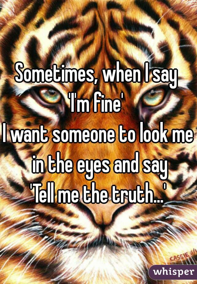 Sometimes, when I say 
'I'm fine' 
I want someone to look me in the eyes and say
'Tell me the truth...'