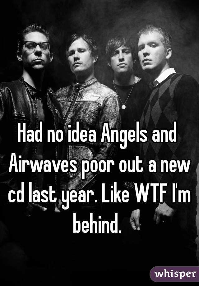 Had no idea Angels and Airwaves poor out a new cd last year. Like WTF I'm behind. 