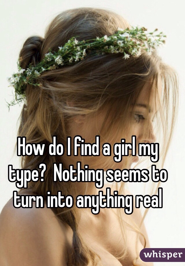How do I find a girl my type?  Nothing seems to turn into anything real 