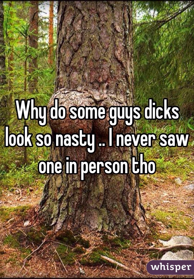 Why do some guys dicks look so nasty .. I never saw one in person tho 