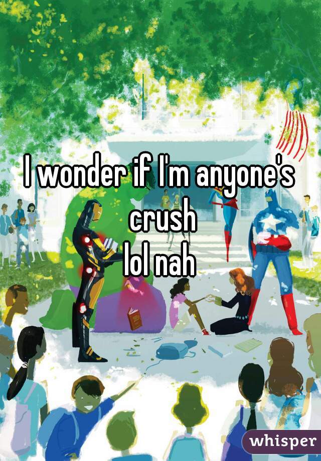 I wonder if I'm anyone's crush
lol nah