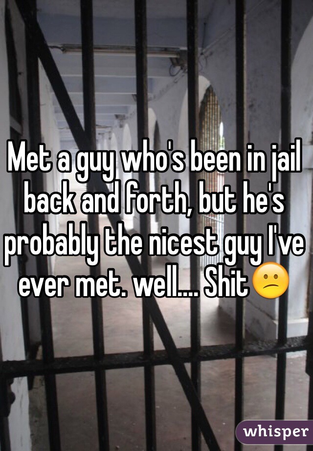 Met a guy who's been in jail back and forth, but he's probably the nicest guy I've ever met. well.... Shit😕