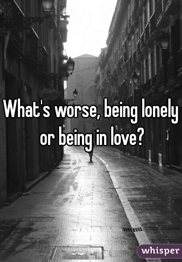 What's worse, being lonely or being in love?