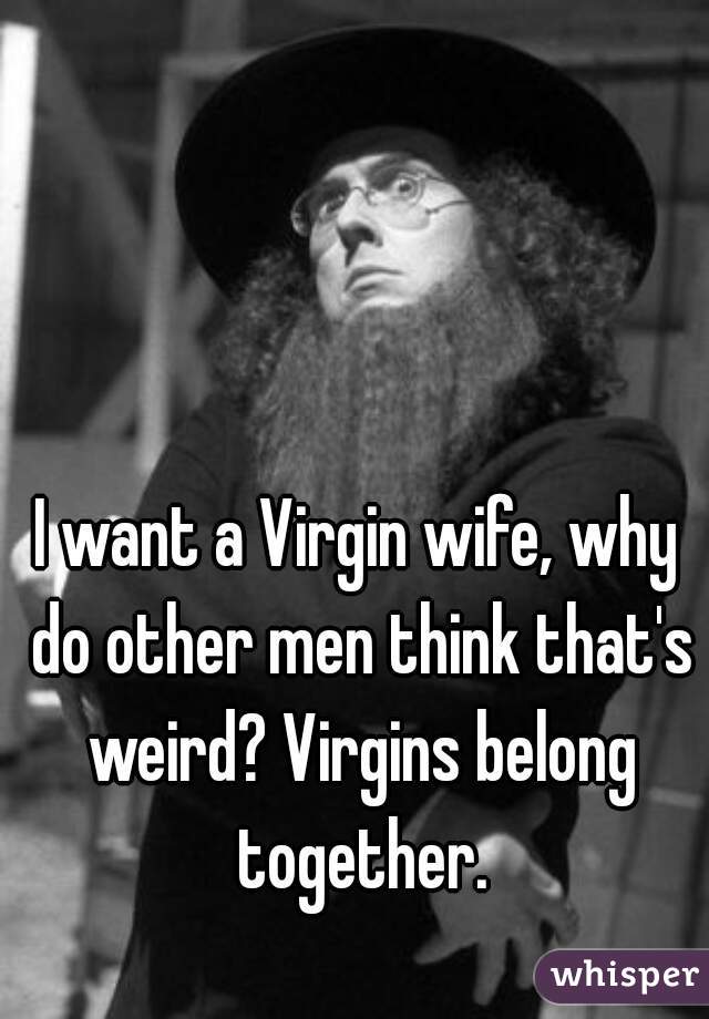 I want a Virgin wife, why do other men think that's weird? Virgins belong together.