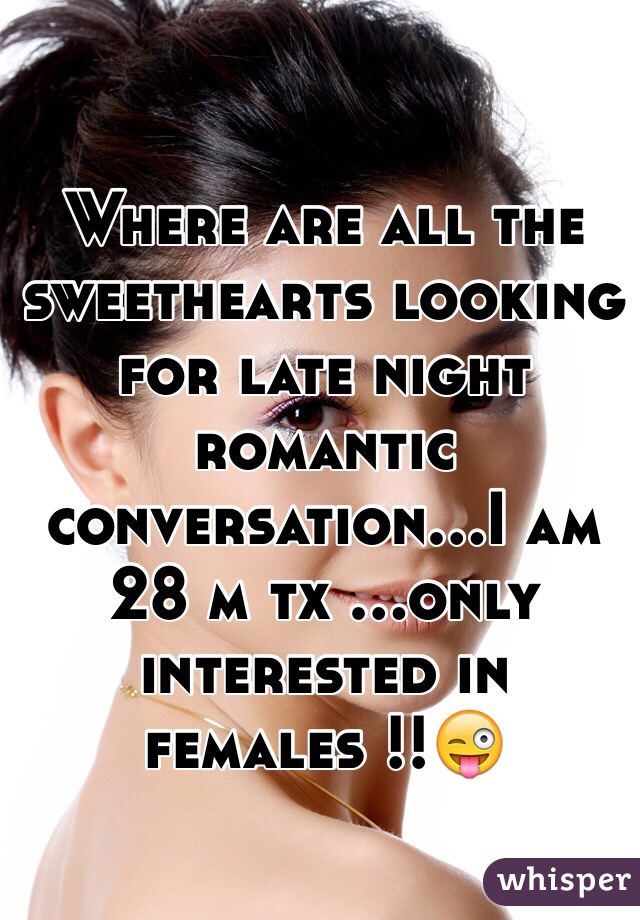 Where are all the sweethearts looking for late night romantic conversation...I am 28 m tx ...only interested in females !!😜 