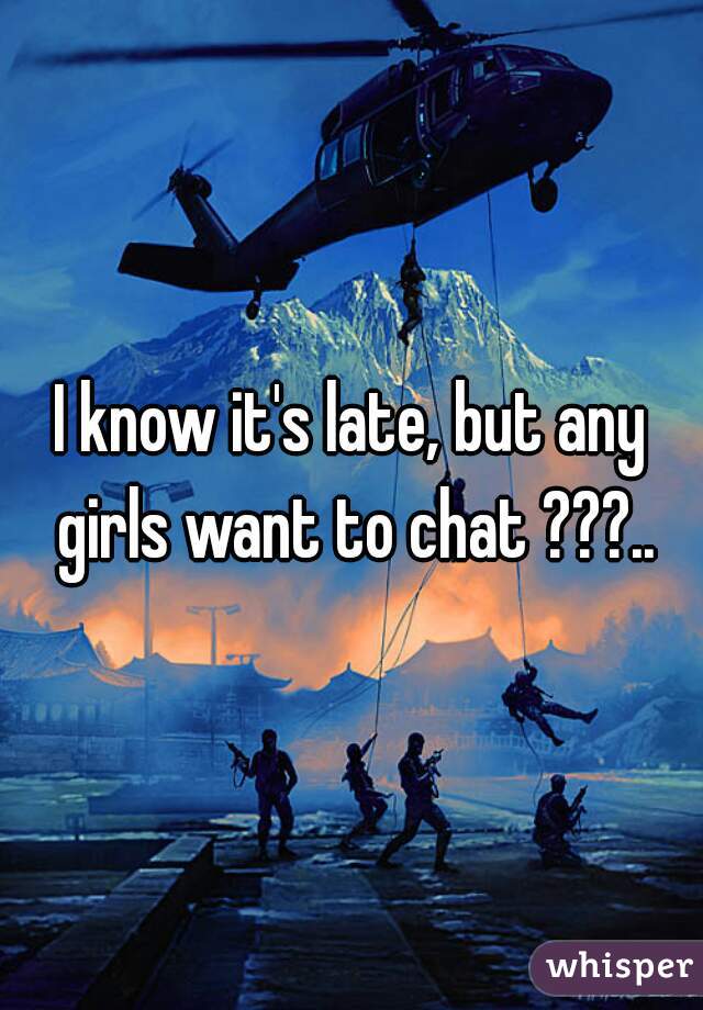 I know it's late, but any girls want to chat ???..