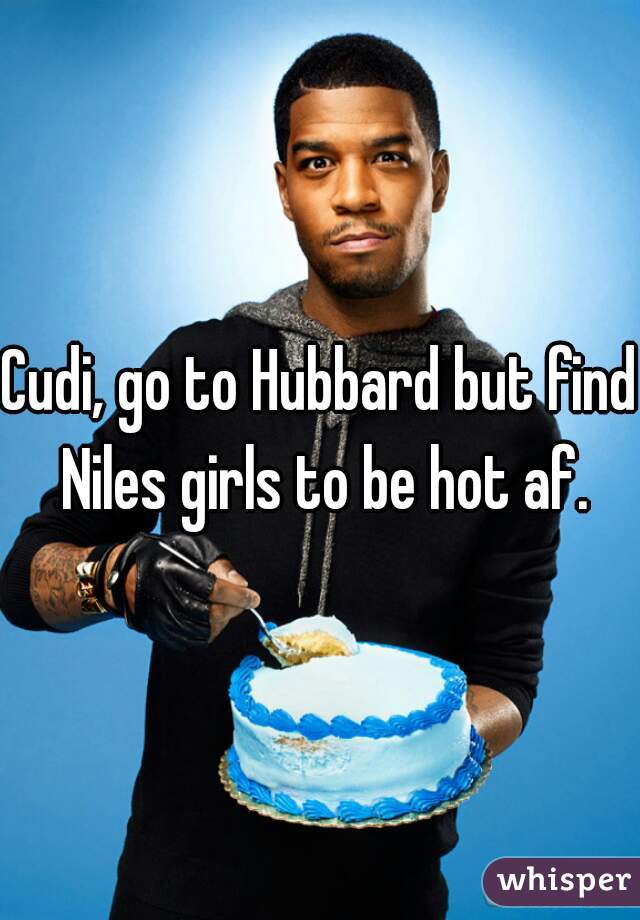 Cudi, go to Hubbard but find Niles girls to be hot af.