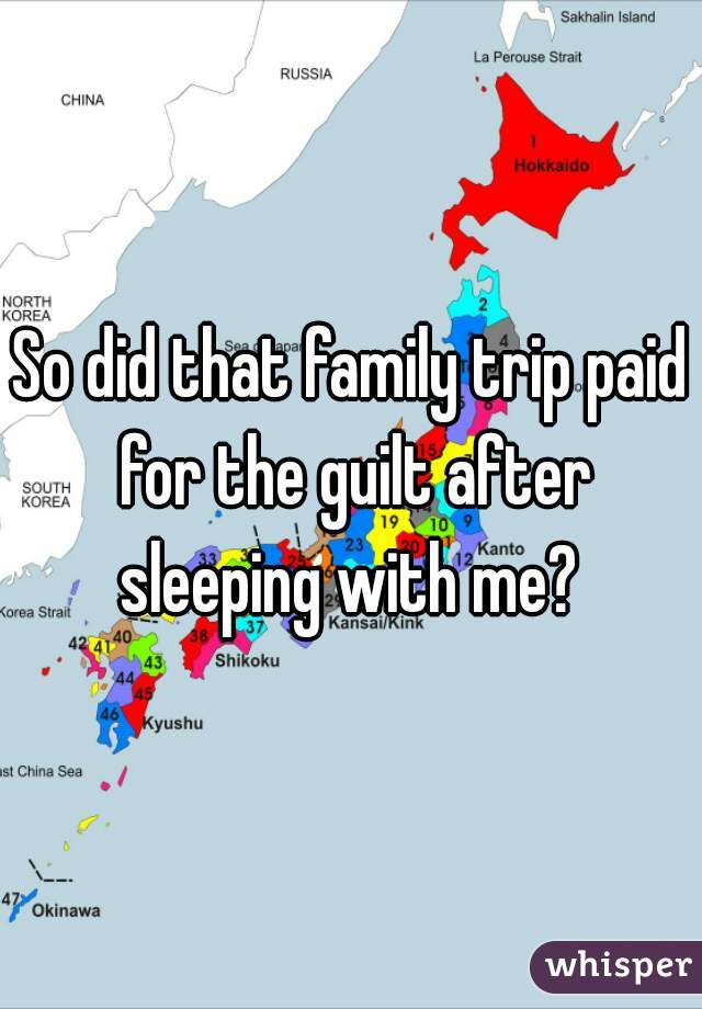 So did that family trip paid for the guilt after sleeping with me? 
