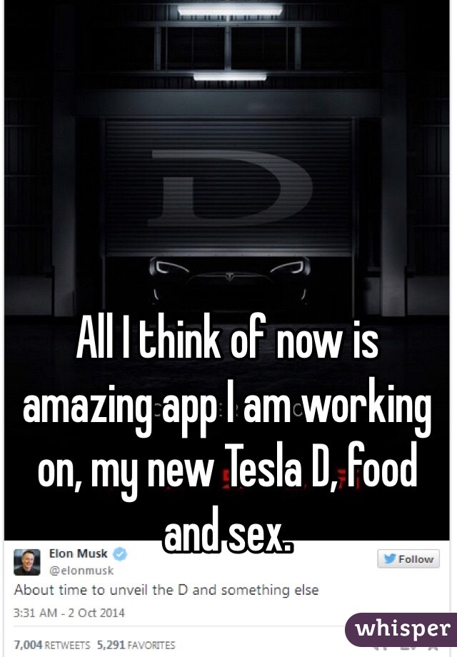 All I think of now is amazing app I am working on, my new Tesla D, food and sex. 