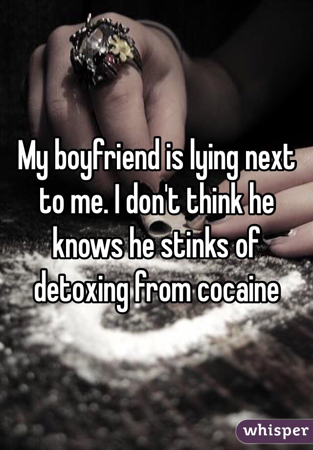 My boyfriend is lying next to me. I don't think he knows he stinks of detoxing from cocaine   