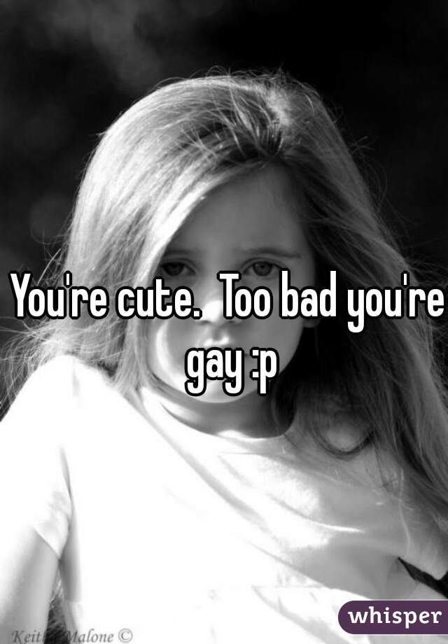 You're cute.  Too bad you're gay :p