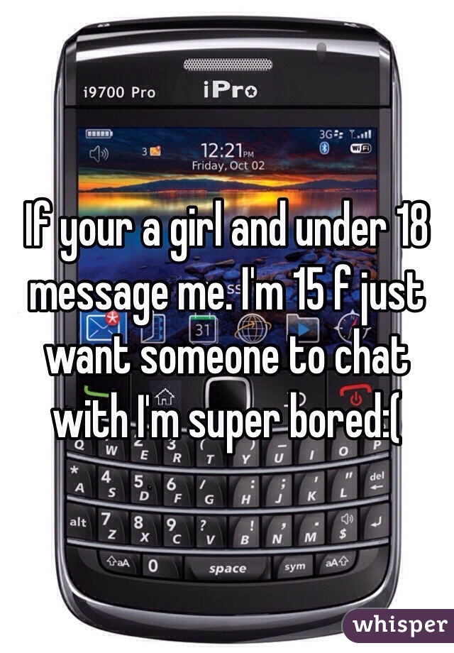 If your a girl and under 18 message me. I'm 15 f just want someone to chat with I'm super bored:(
