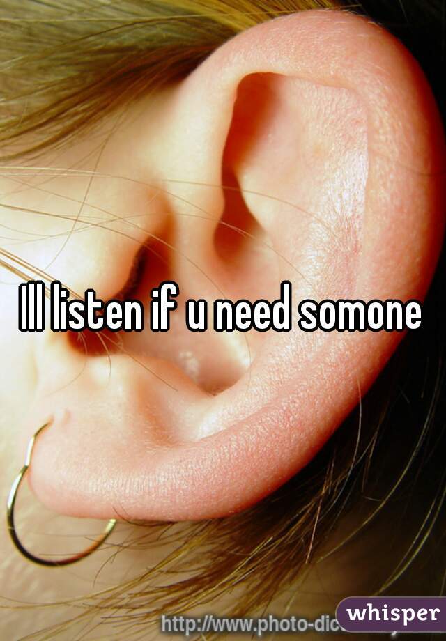 Ill listen if u need somone