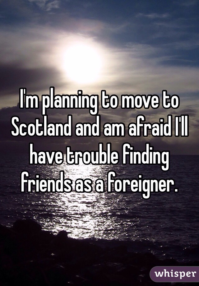 I'm planning to move to Scotland and am afraid I'll have trouble finding friends as a foreigner.