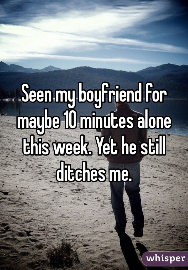 Seen my boyfriend for maybe 10 minutes alone this week. Yet he still ditches me.