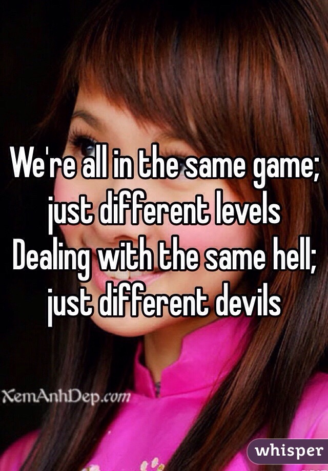 We're all in the same game; just different levels 
Dealing with the same hell; just different devils 

