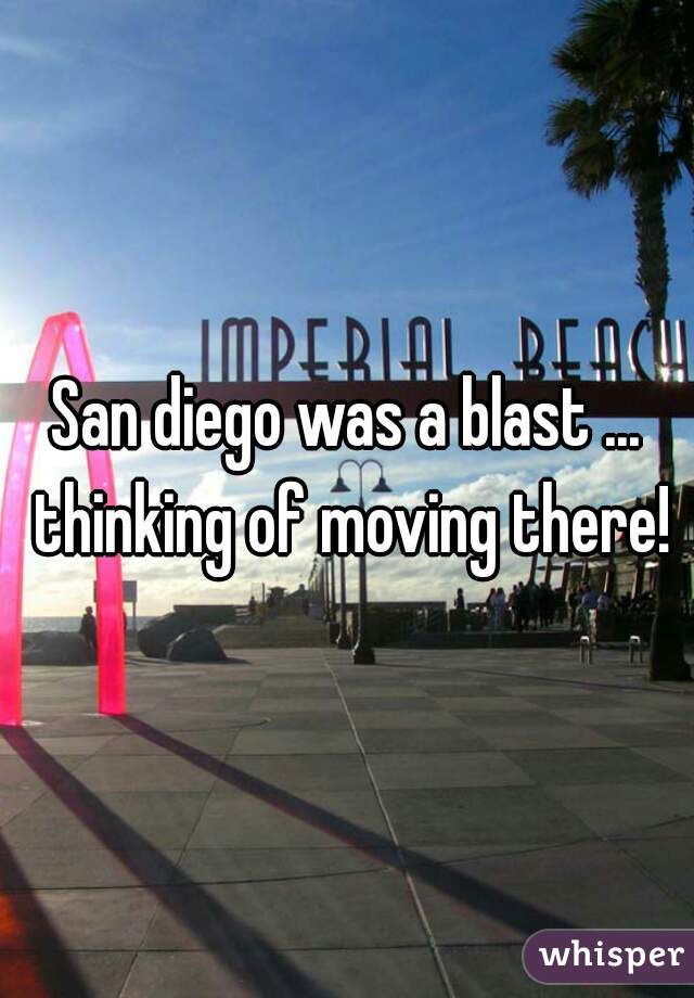 San diego was a blast ... thinking of moving there!