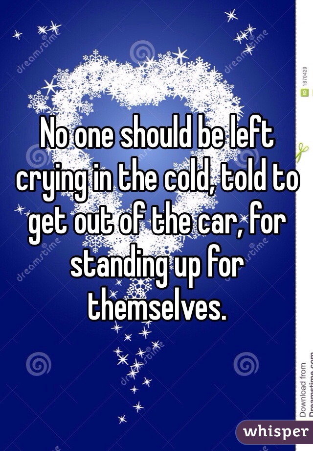 No one should be left crying in the cold, told to get out of the car, for standing up for themselves. 