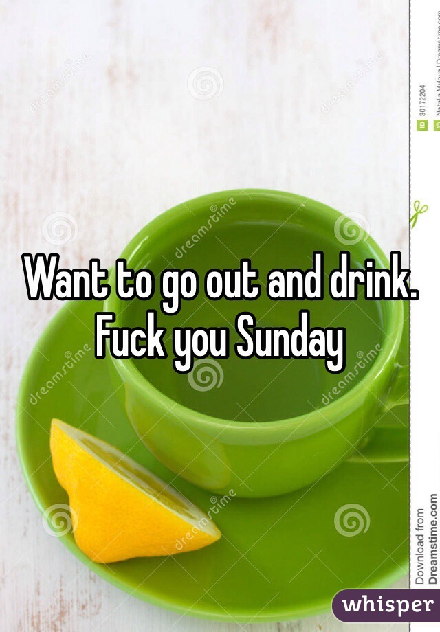 Want to go out and drink. Fuck you Sunday