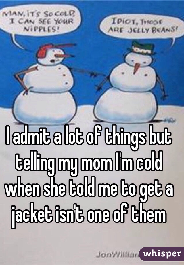 I admit a lot of things but telling my mom I'm cold when she told me to get a jacket isn't one of them 