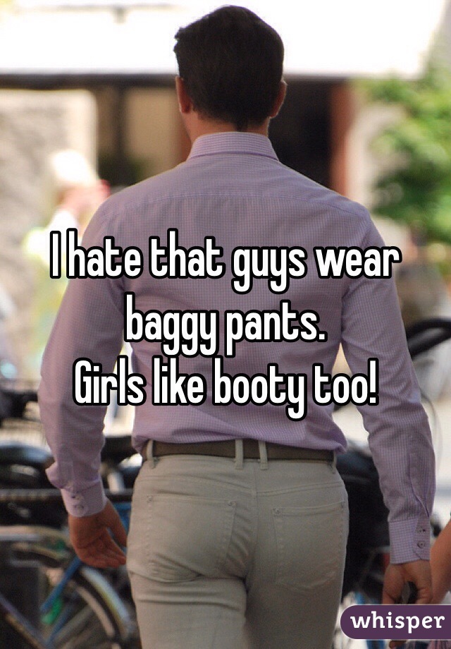 I hate that guys wear baggy pants. 
Girls like booty too!