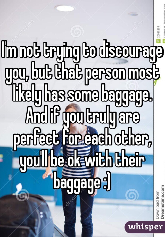 I'm not trying to discourage you, but that person most likely has some baggage. And if you truly are perfect for each other, you'll be ok with their baggage :)