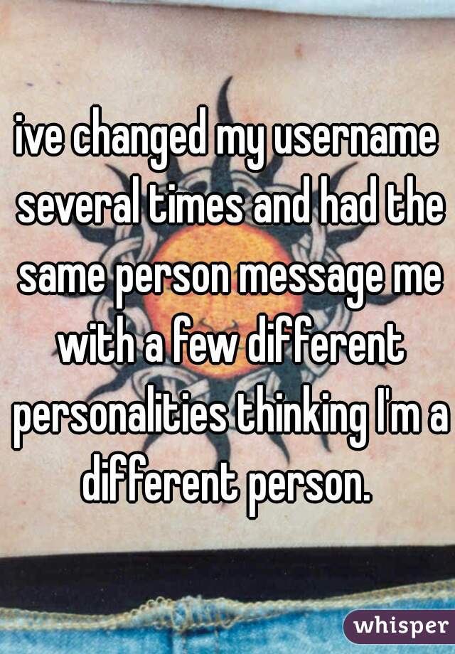 ive changed my username several times and had the same person message me with a few different personalities thinking I'm a different person. 