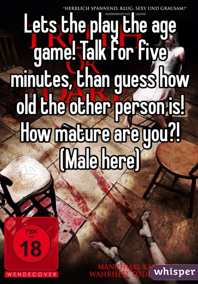 Lets the play the age game! Talk for five minutes, than guess how old the other person is! How mature are you?! (Male here)