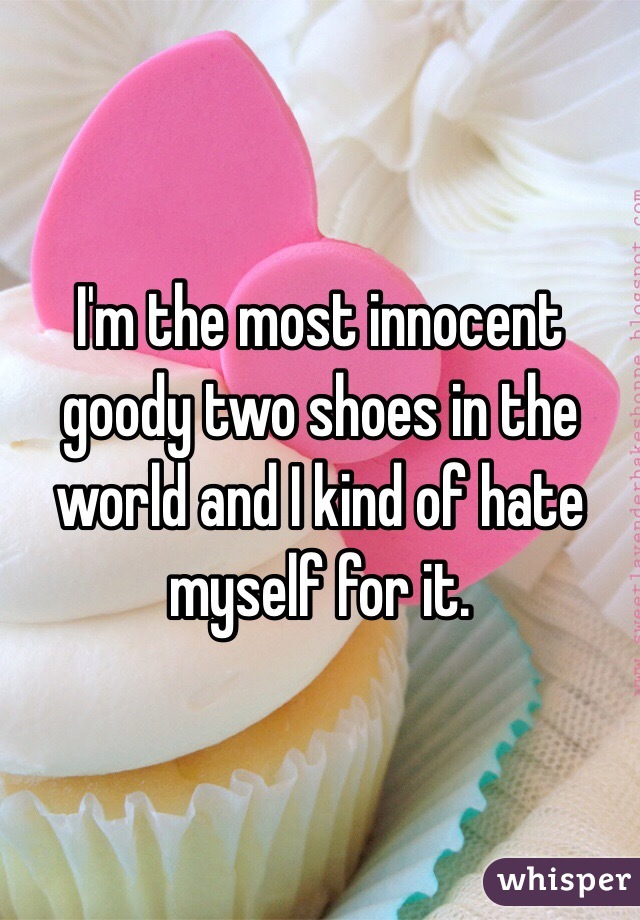 I'm the most innocent goody two shoes in the world and I kind of hate myself for it.