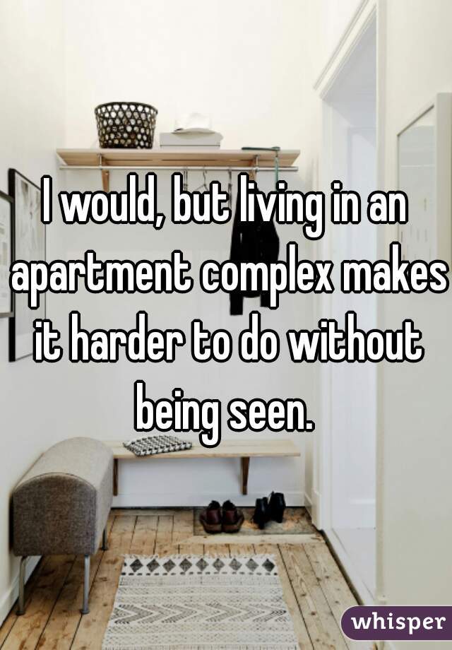 I would, but living in an apartment complex makes it harder to do without being seen. 