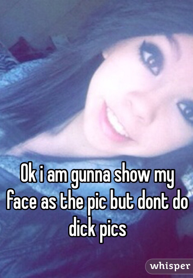 Ok i am gunna show my face as the pic but dont do dick pics