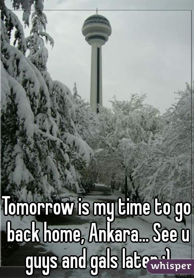 Tomorrow is my time to go back home, Ankara... See u guys and gals later :)