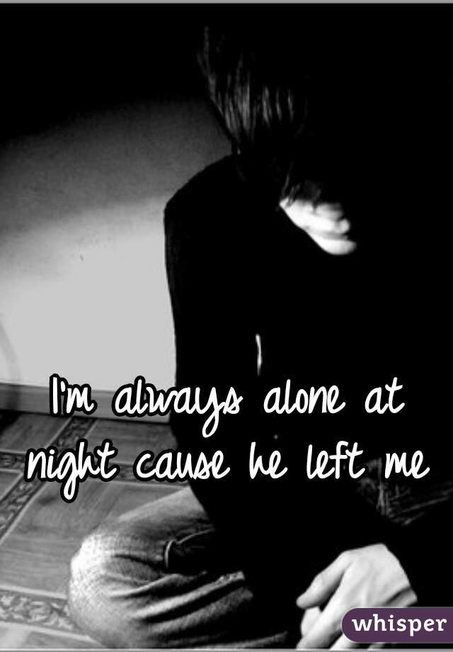 I'm always alone at night cause he left me 