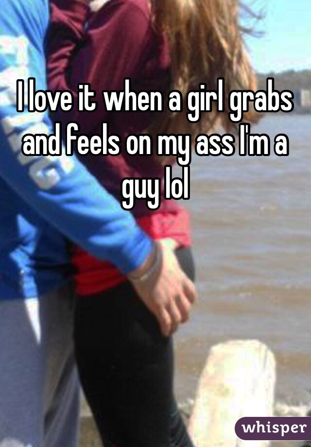 I love it when a girl grabs and feels on my ass I'm a guy lol