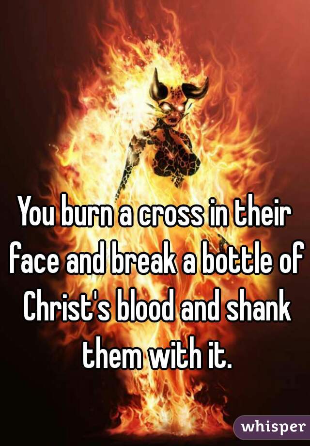 You burn a cross in their face and break a bottle of Christ's blood and shank them with it.
