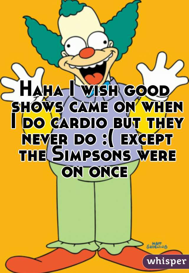 Haha I wish good shows came on when I do cardio but they never do :( except the Simpsons were on once 