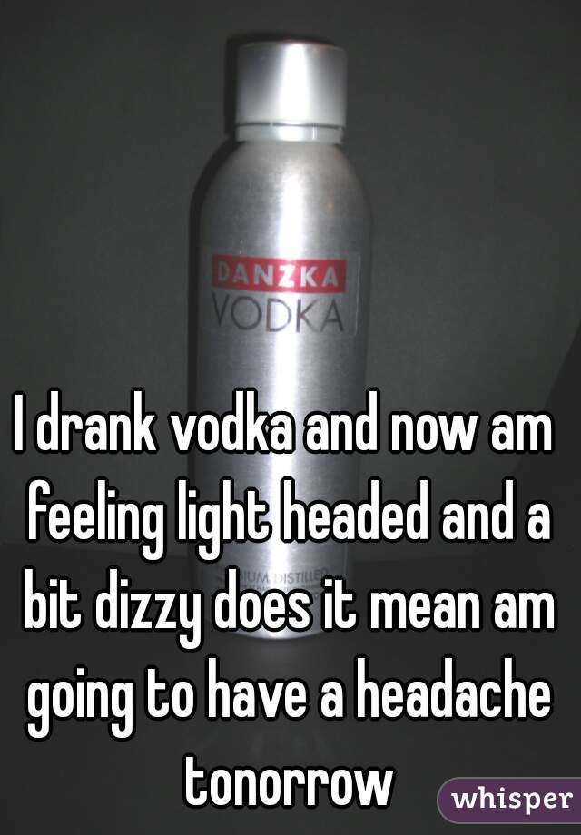 I drank vodka and now am feeling light headed and a bit dizzy does it mean am going to have a headache tonorrow