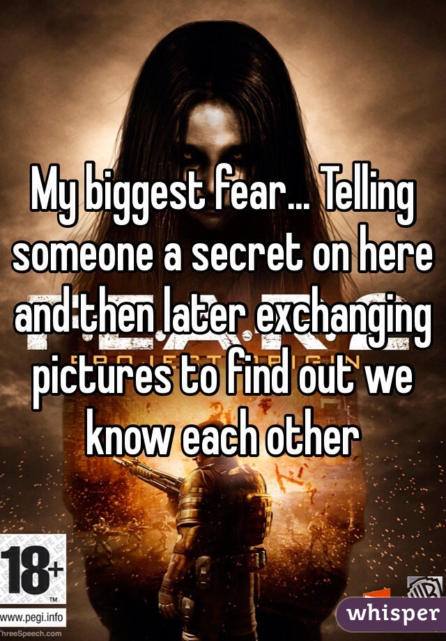 My biggest fear... Telling someone a secret on here and then later exchanging pictures to find out we know each other 