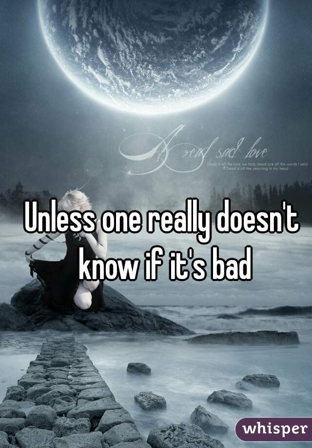 Unless one really doesn't know if it's bad