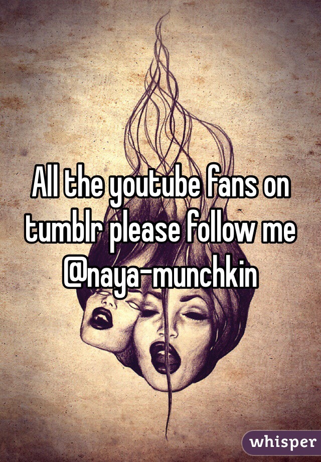 All the youtube fans on tumblr please follow me @naya-munchkin 
